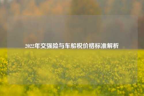 2022年交强险与车船税价格标准解析